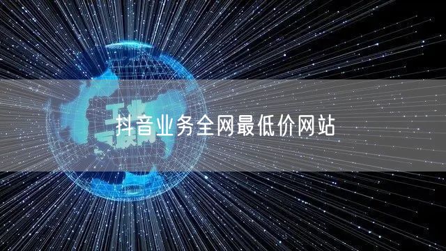 抖音业务全网最低价网站