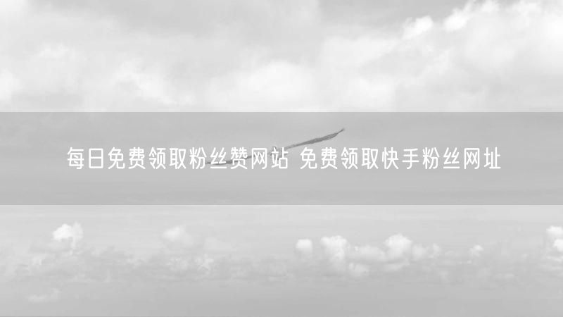每日免费领取粉丝赞网站 免费领取快手粉丝网址