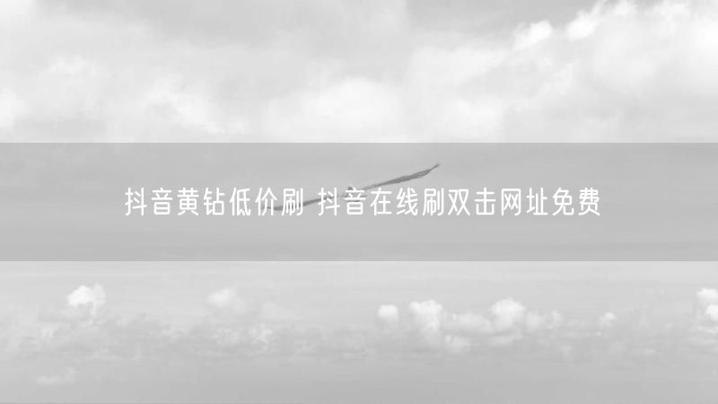 抖音黄钻低价刷 抖音在线刷双击网址免费