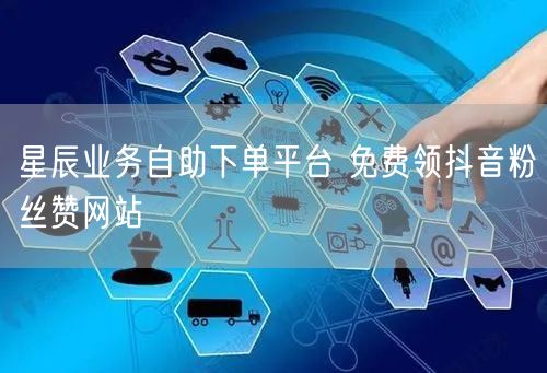 星辰业务自助下单平台 免费领抖音粉丝赞网站