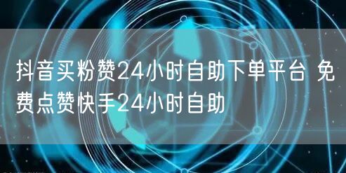 抖音买粉赞24小时自助下单平台 免费点赞快手24小时自助
