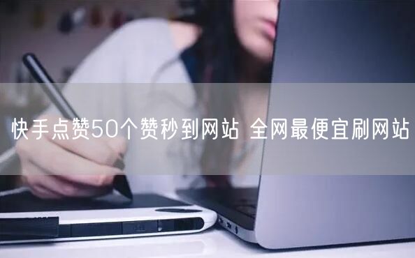 快手点赞50个赞秒到网站 全网最便宜刷网站
