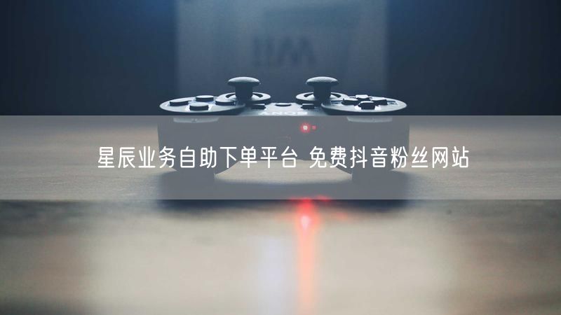 星辰业务自助下单平台 免费抖音粉丝网站