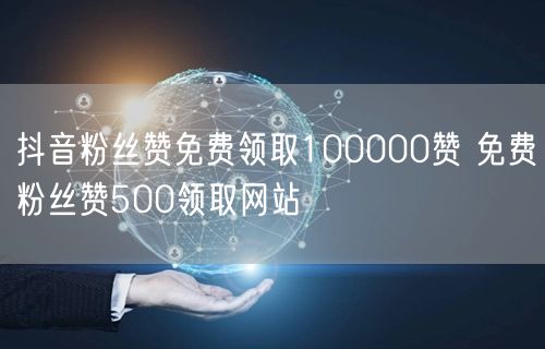 抖音粉丝赞免费领取100000赞 免费粉丝赞500领取网站