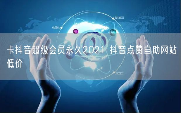 卡抖音超级会员永久2021 抖音点赞自助网站低价