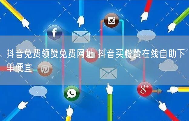 抖音免费领赞免费网址 抖音买粉赞在线自助下单便宜