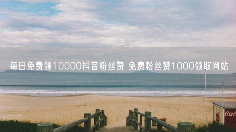每日免费领10000抖音粉丝赞 免费粉丝赞1000领取网站