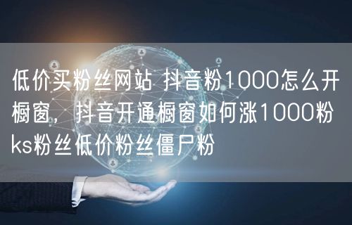 低价买粉丝网站 抖音粉1000怎么开橱窗，抖音开通橱窗如何涨1000粉 ks粉丝低价粉丝僵尸粉