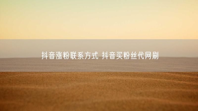 抖音涨粉联系方式 抖音买粉丝代网刷