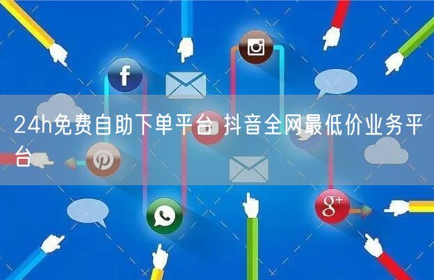 24h免费自助下单平台 抖音全网最低价业务平台
