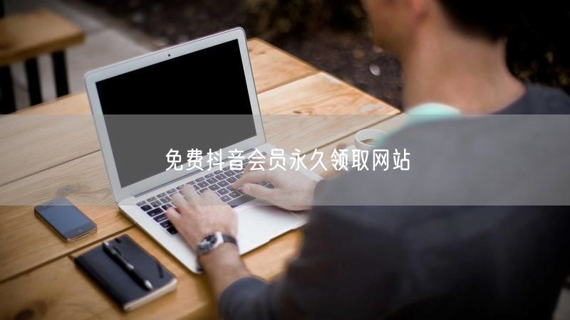 免费抖音会员永久领取网站
