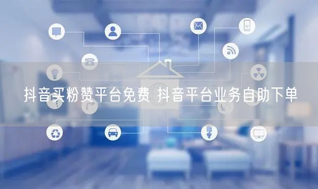 抖音买粉赞平台免费 抖音平台业务自助下单