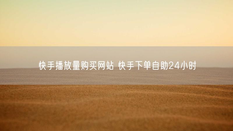 快手播放量购买网站 快手下单自助24小时
