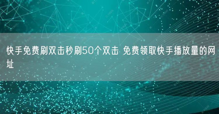 快手免费刷双击秒刷50个双击 免费领取快手播放量的网址