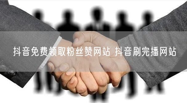 抖音免费领取粉丝赞网站 抖音刷完播网站