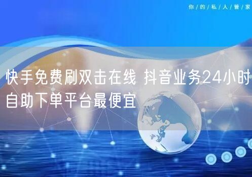 快手免费刷双击在线 抖音业务24小时自助下单平台最便宜