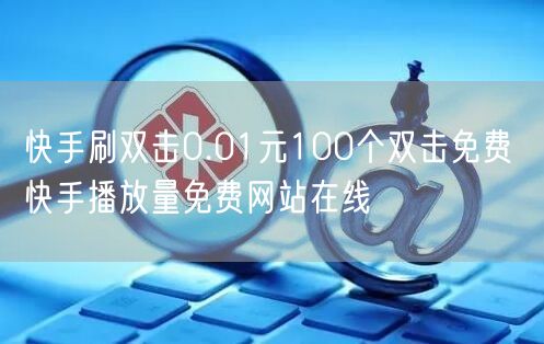快手刷双击0.01元100个双击免费 快手播放量免费网站在线