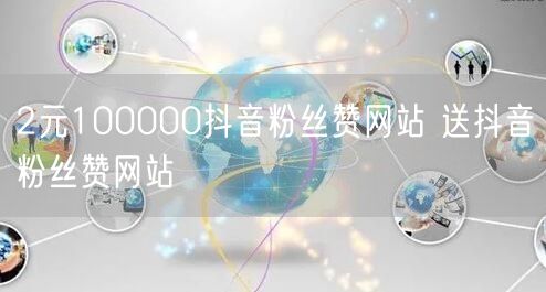 2元100000抖音粉丝赞网站 送抖音粉丝赞网站