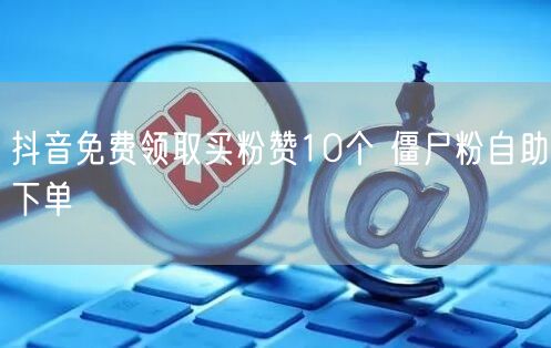 抖音免费领取买粉赞10个 僵尸粉自助下单
