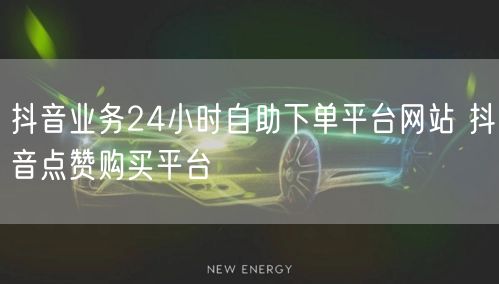 抖音业务24小时自助下单平台网站 抖音点赞购买平台
