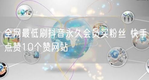 全网最低刷抖音永久会员买粉丝 快手点赞10个赞网站