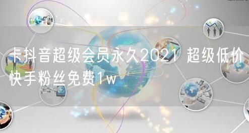 卡抖音超级会员永久2021 超级低价快手粉丝免费1w