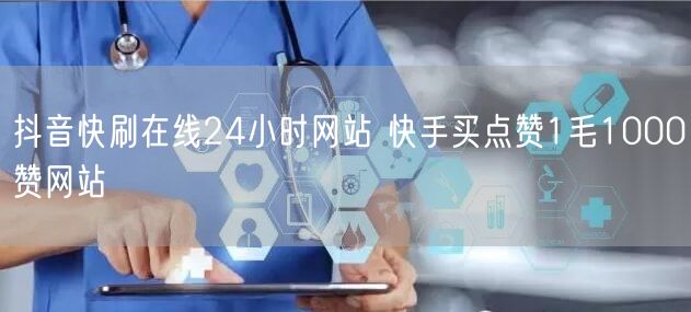抖音快刷在线24小时网站 快手买点赞1毛1000赞网站