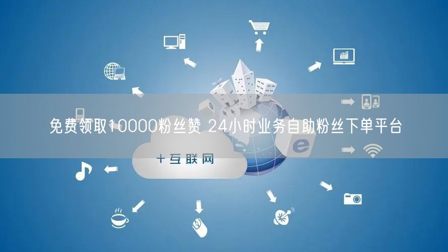 免费领取10000粉丝赞 24小时业务自助粉丝下单平台