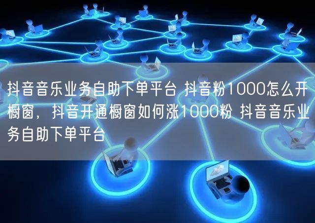 抖音音乐业务自助下单平台 抖音粉1000怎么开橱窗，抖音开通橱窗如何涨1000粉 抖音音乐业务自助下单平台