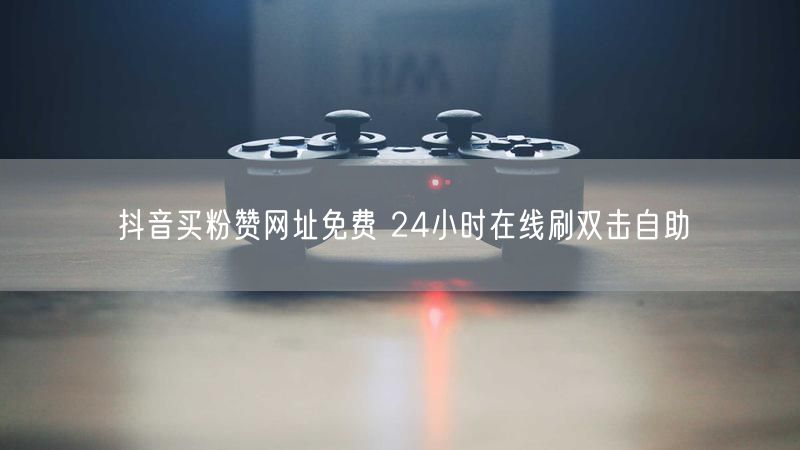抖音买粉赞网址免费 24小时在线刷双击自助
