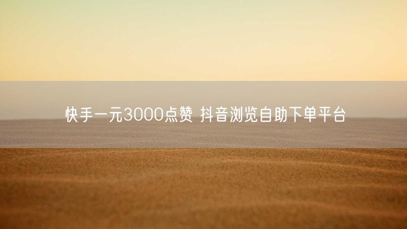 快手一元3000点赞 抖音浏览自助下单平台
