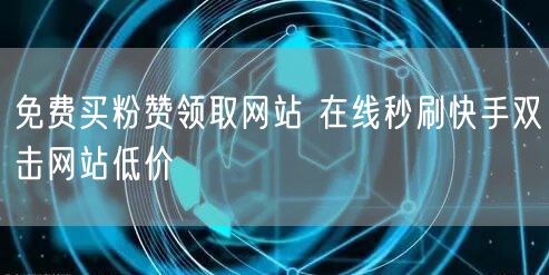 免费买粉赞领取网站 在线秒刷快手双击网站低价