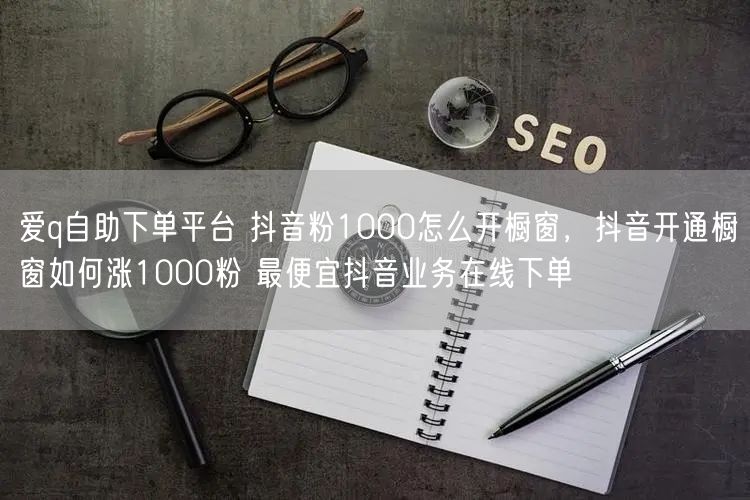 爱q自助下单平台 抖音粉1000怎么开橱窗，抖音开通橱窗如何涨1000粉 最便宜抖音业务在线下单