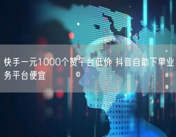快手一元1000个赞平台低价 抖音自助下单业务平台便宜