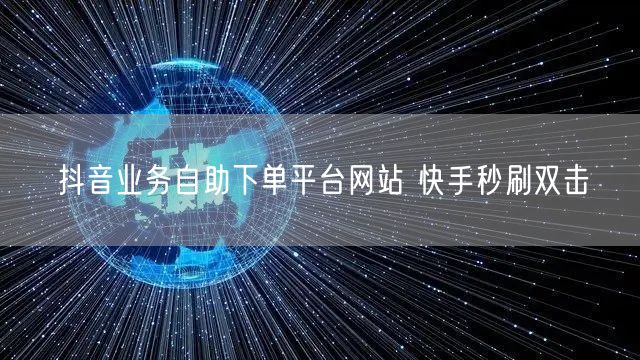 抖音业务自助下单平台网站 快手秒刷双击