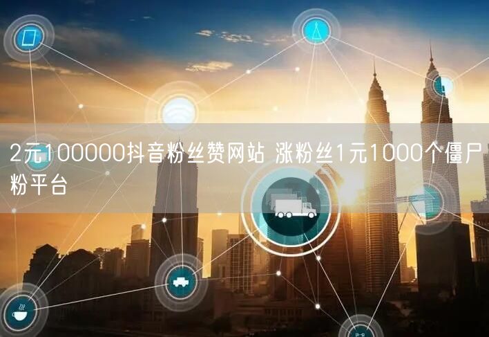 2元100000抖音粉丝赞网站 涨粉丝1元1000个僵尸粉平台
