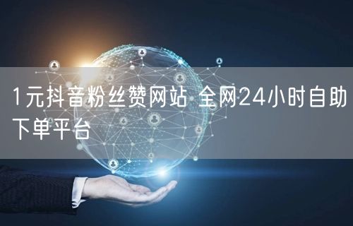 1元抖音粉丝赞网站 全网24小时自助下单平台