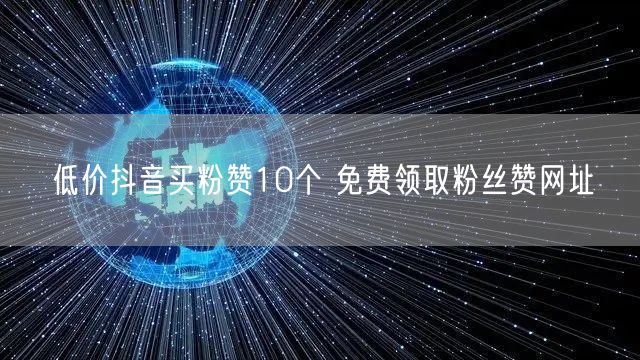低价抖音买粉赞10个 免费领取粉丝赞网址