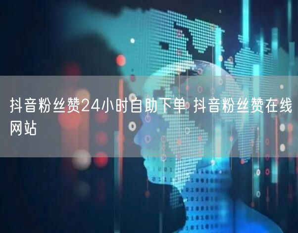 抖音粉丝赞24小时自助下单 抖音粉丝赞在线网站