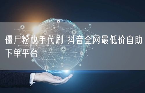 僵尸粉快手代刷 抖音全网最低价自助下单平台