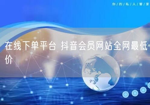 在线下单平台 抖音会员网站全网最低价