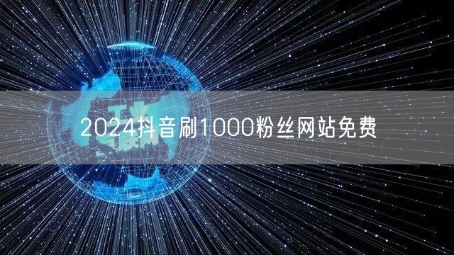2024抖音刷1000粉丝网站免费
