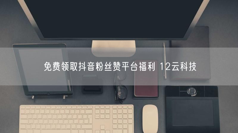 免费领取抖音粉丝赞平台福利 12云科技