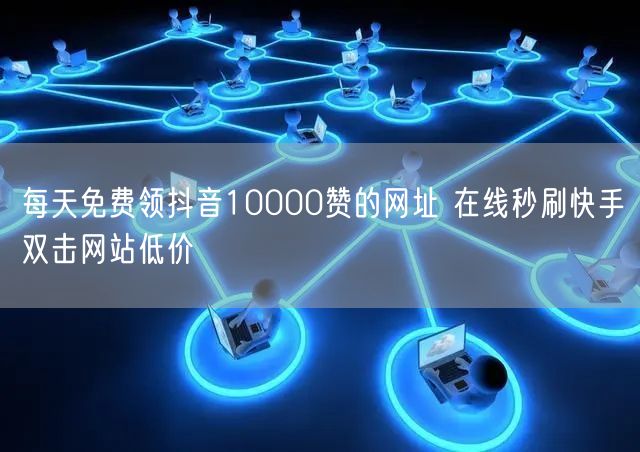 每天免费领抖音10000赞的网址 在线秒刷快手双击网站低价