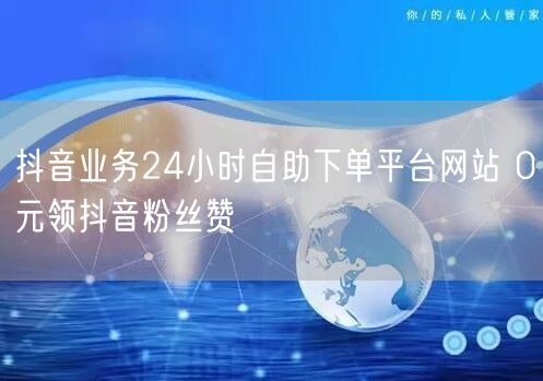抖音业务24小时自助下单平台网站 0元领抖音粉丝赞