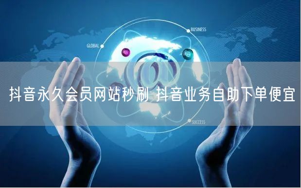抖音永久会员网站秒刷 抖音业务自助下单便宜
