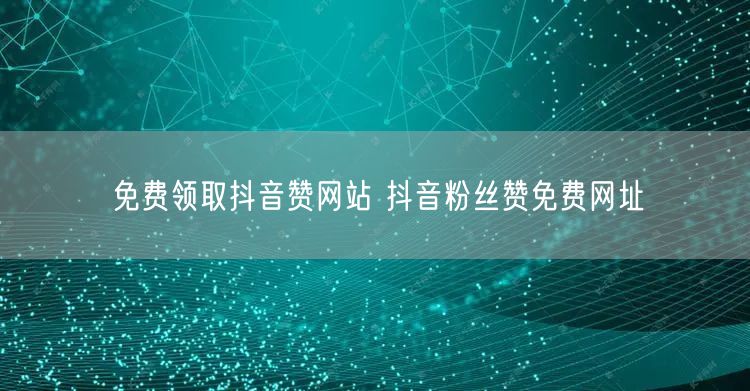 免费领取抖音赞网站 抖音粉丝赞免费网址