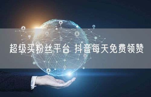 超级买粉丝平台 抖音每天免费领赞