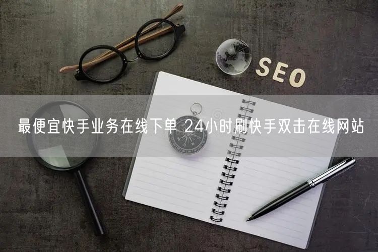 最便宜快手业务在线下单 24小时刷快手双击在线网站