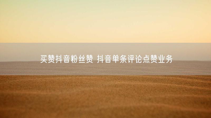 买赞抖音粉丝赞 抖音单条评论点赞业务